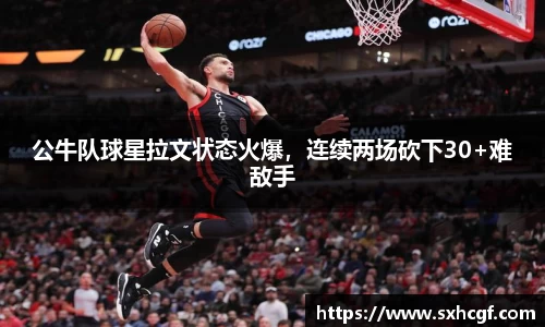 公牛队球星拉文状态火爆，连续两场砍下30+难敌手