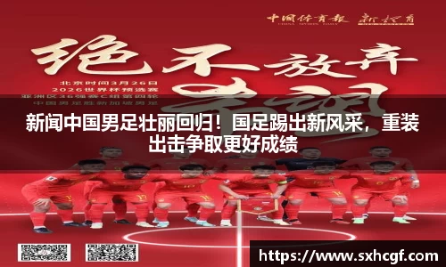新闻中国男足壮丽回归！国足踢出新风采，重装出击争取更好成绩