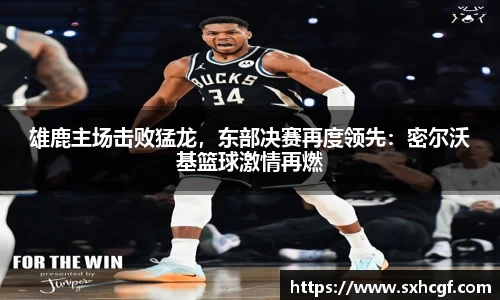 雄鹿主场击败猛龙，东部决赛再度领先：密尔沃基篮球激情再燃