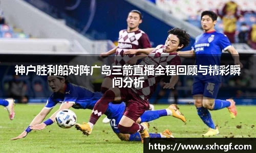 神户胜利船对阵广岛三箭直播全程回顾与精彩瞬间分析