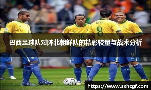 巴西足球队对阵北朝鲜队的精彩较量与战术分析