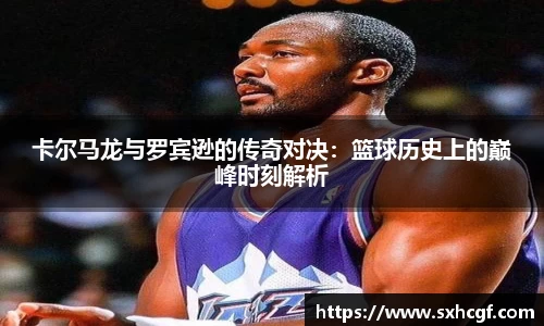 卡尔马龙与罗宾逊的传奇对决：篮球历史上的巅峰时刻解析