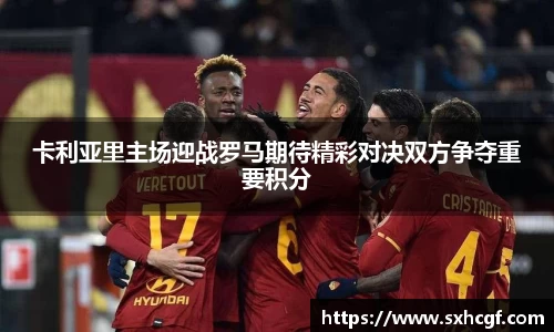 卡利亚里主场迎战罗马期待精彩对决双方争夺重要积分