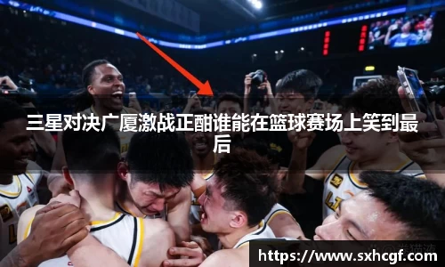 三星对决广厦激战正酣谁能在篮球赛场上笑到最后