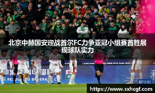 北京中赫国安迎战首尔FC力争亚冠小组赛首胜展现球队实力