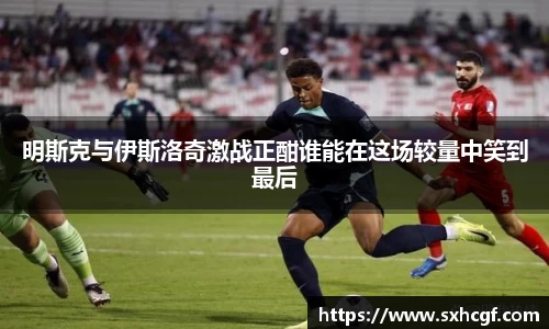 明斯克与伊斯洛奇激战正酣谁能在这场较量中笑到最后